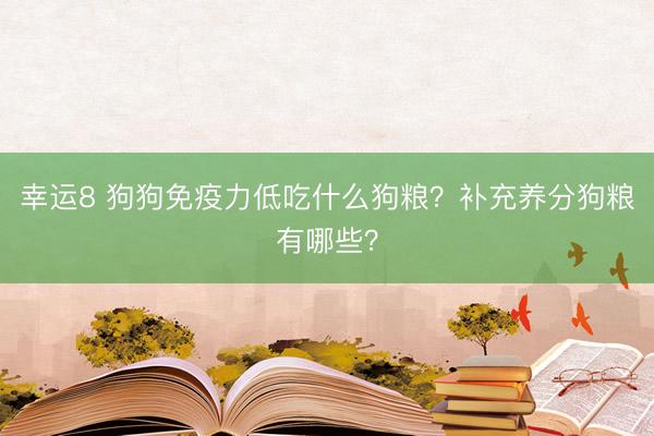 幸運8 狗狗免疫力低吃什么狗糧？補充養分狗糧有哪些？
