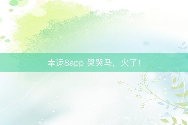 幸運8app 哭哭馬，火了！