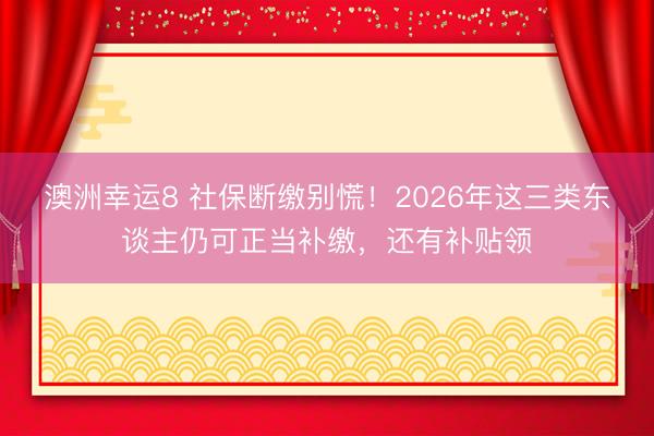 澳洲幸運8 社保斷繳別慌！2026年這三類東談主仍可正當補繳，還有補貼領