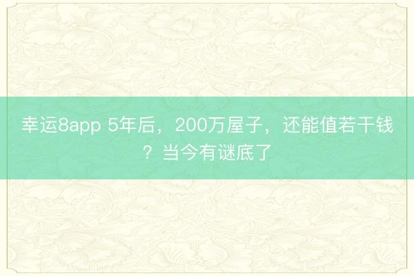 幸運8app 5年后，200萬屋子，還能值若干錢？當今有謎底了