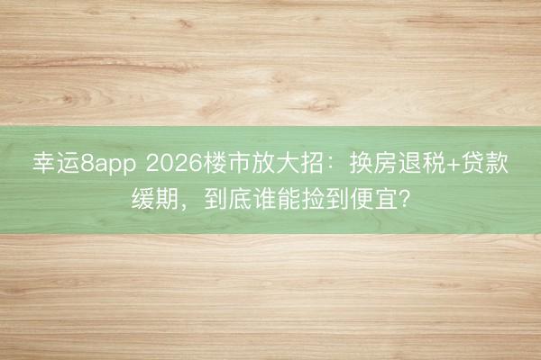 幸運8app 2026樓市放大招：換房退稅+貸款緩期，到底誰能撿到便宜？