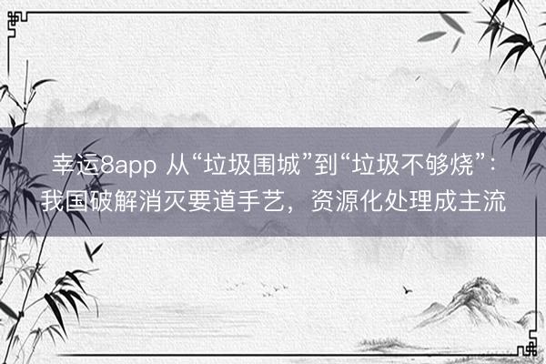 幸運(yùn)8app 從“垃圾圍城”到“垃圾不夠燒”：我國(guó)破解消滅要道手藝，資源化處理成主流