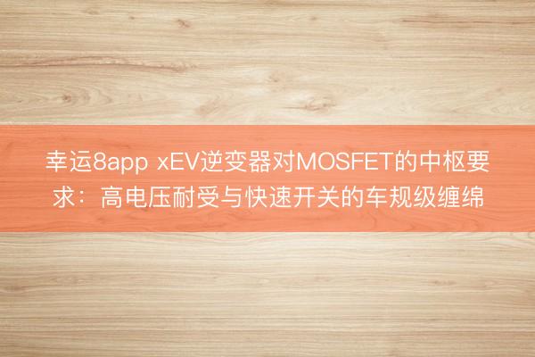 幸運8app xEV逆變器對MOSFET的中樞要求：高電壓耐受與快速開關(guān)的車規(guī)級纏綿