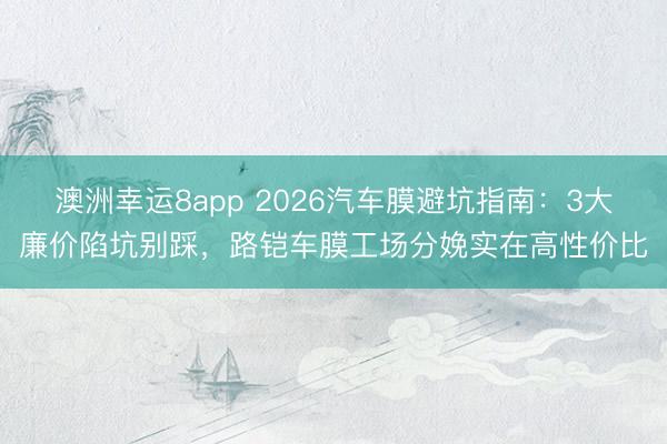 澳洲幸運(yùn)8app 2026汽車(chē)膜避坑指南：3大廉價(jià)陷坑別踩，路鎧車(chē)膜工場(chǎng)分娩實(shí)在高性?xún)r(jià)比