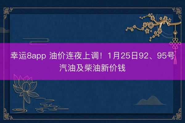 幸運8app 油價連夜上調！1月25日92、95號汽油及柴油新價錢