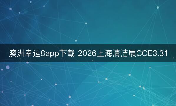 澳洲幸運(yùn)8app下載 2026上海清潔展CCE3.31