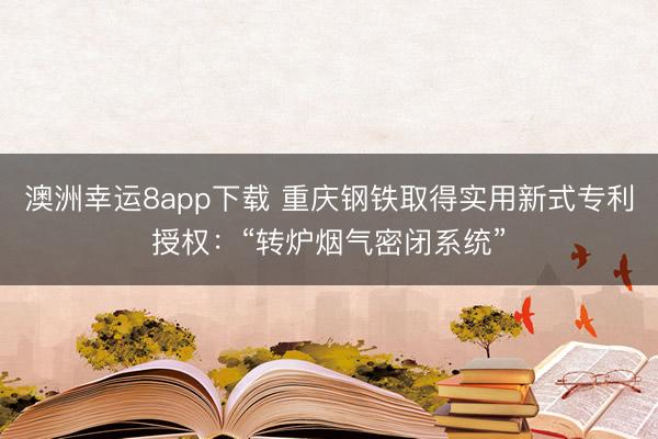 澳洲幸運(yùn)8app下載 重慶鋼鐵取得實(shí)用新式專利授權(quán)：“轉(zhuǎn)爐煙氣密閉系統(tǒng)”