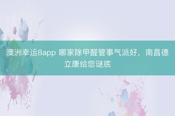 澳洲幸運8app 哪家除甲醛管事氣派好，南昌德立康給您謎底