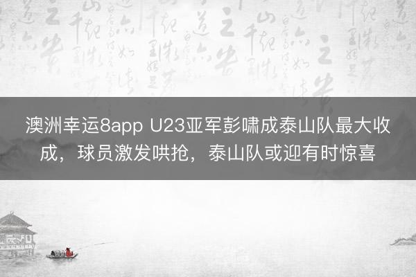 澳洲幸運8app U23亞軍彭嘯成泰山隊最大收成，球員激發哄搶，泰山隊或迎有時驚喜