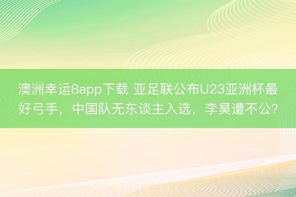 澳洲幸運8app下載 亞足聯公布U23亞洲杯最好弓手，中國隊無東談主入選，李昊遭不公？