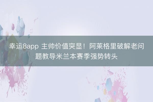 幸運8app 主帥價值突顯！阿萊格里破解老問題教導米蘭本賽季強勢轉頭
