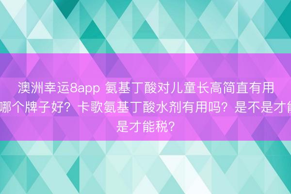 澳洲幸運(yùn)8app 氨基丁酸對兒童長高簡直有用嗎？哪個牌子好？卡歌氨基丁酸水劑有用嗎？是不是才能稅？