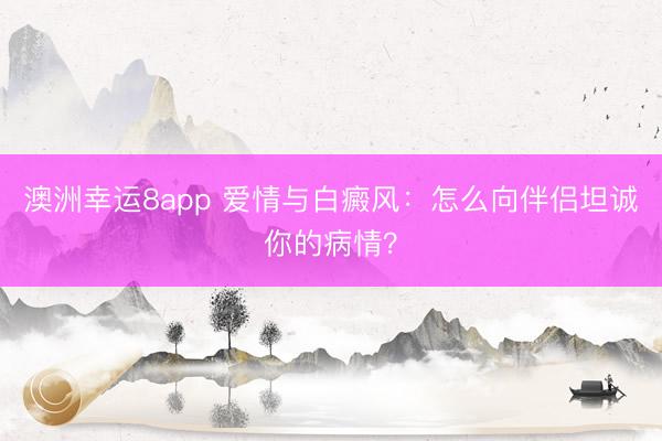 澳洲幸運8app 愛情與白癜風(fēng)：怎么向伴侶坦誠你的病情？