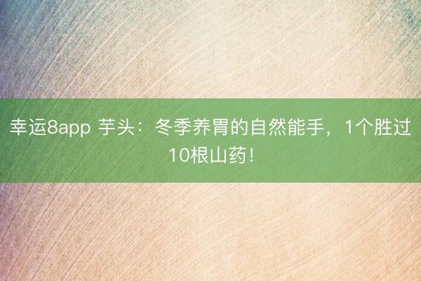 幸運(yùn)8app 芋頭：冬季養(yǎng)胃的自然能手，1個(gè)勝過(guò)10根山藥！