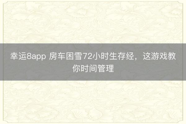 幸運(yùn)8app 房車(chē)?yán)а?2小時(shí)生存經(jīng)，這游戲教你時(shí)間管理