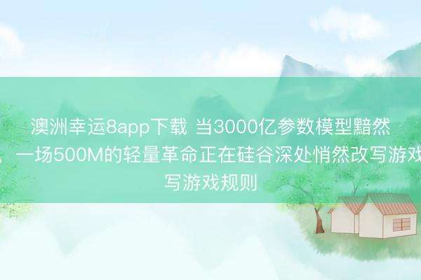 澳洲幸運8app下載 當(dāng)3000億參數(shù)模型黯然退場，一場500M的輕量革命正在硅谷深處悄然改寫游戲規(guī)則