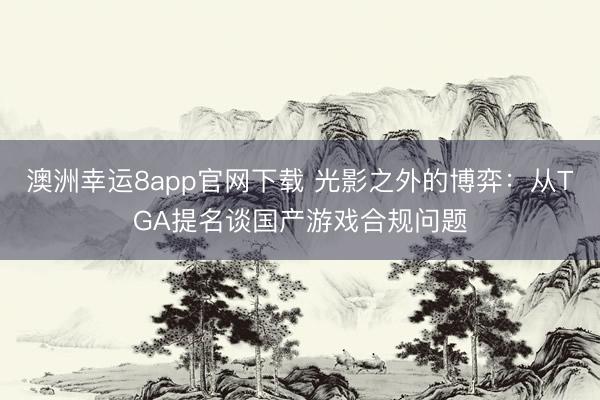 澳洲幸運8app官網(wǎng)下載 光影之外的博弈：從TGA提名談國產(chǎn)游戲合規(guī)問題