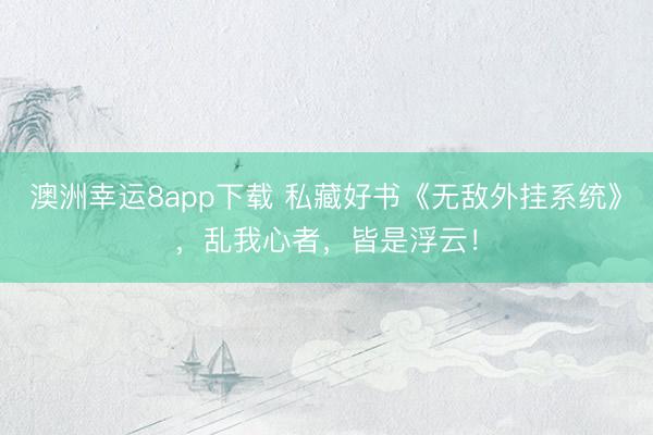 澳洲幸運8app下載 私藏好書《無敵外掛系統(tǒng)》，亂我心者，皆是浮云！