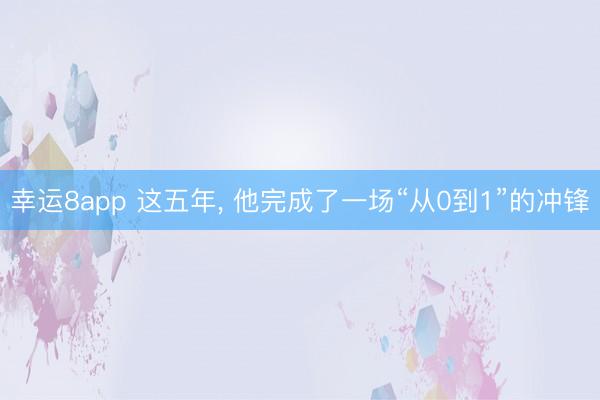 幸運8app 這五年， 他完成了一場“從0到1”的沖鋒
