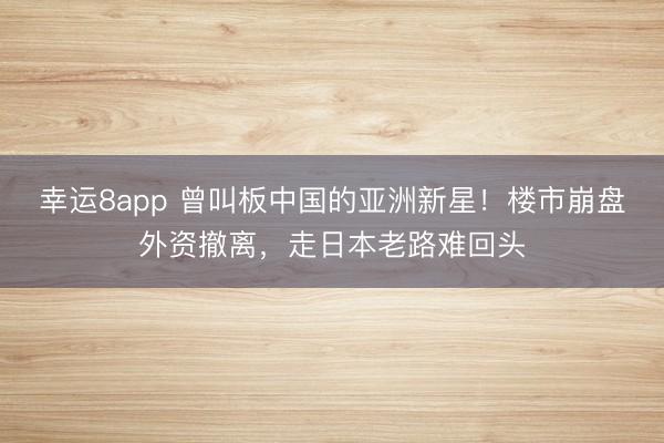 幸運8app 曾叫板中國的亞洲新星！樓市崩盤外資撤離，走日本老路難回頭