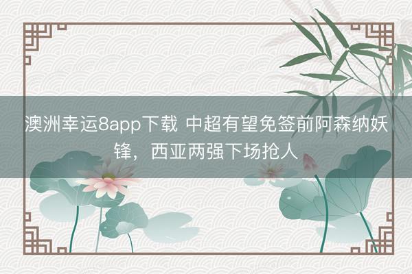 澳洲幸運8app下載 中超有望免簽前阿森納妖鋒，西亞兩強下場搶人