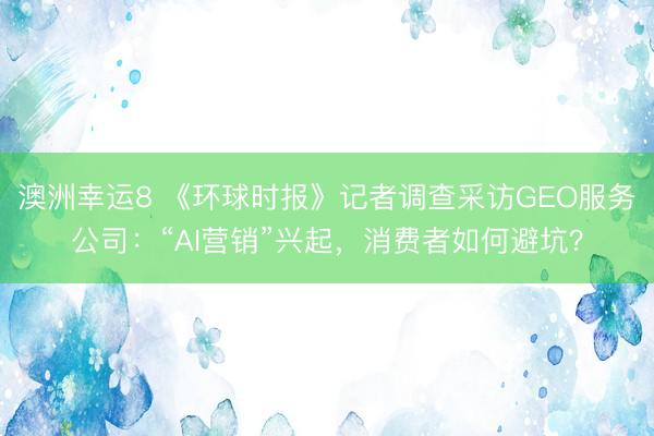 澳洲幸運8 《環球時報》記者調查采訪GEO服務公司：“AI營銷”興起，消費者如何避坑？