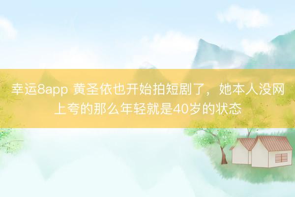 幸運(yùn)8app 黃圣依也開始拍短劇了，她本人沒網(wǎng)上夸的那么年輕就是40歲的狀態(tài)
