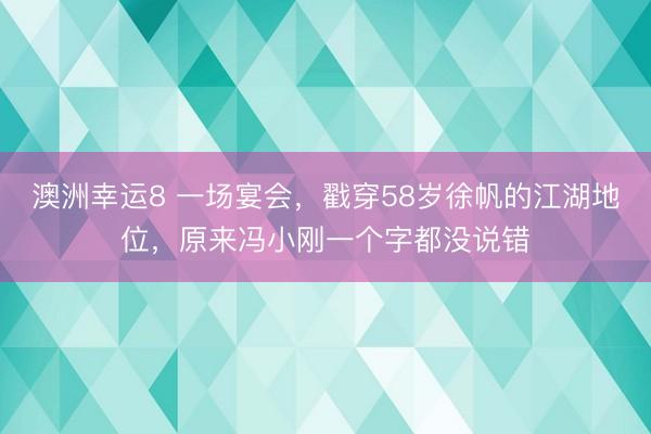澳洲幸運8 一場宴會，戳穿58歲徐帆的江湖地位，原來馮小剛一個字都沒說錯