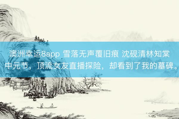 澳洲幸運(yùn)8app 雪落無聲覆舊痕 沈硯清林知棠 中元節(jié)，頂流女友直播探險(xiǎn)，卻看到了我的墓碑。