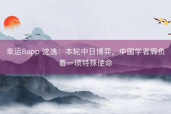 幸運(yùn)8app 沈逸：本輪中日博弈，中國學(xué)者肩負(fù)著一項特殊使命