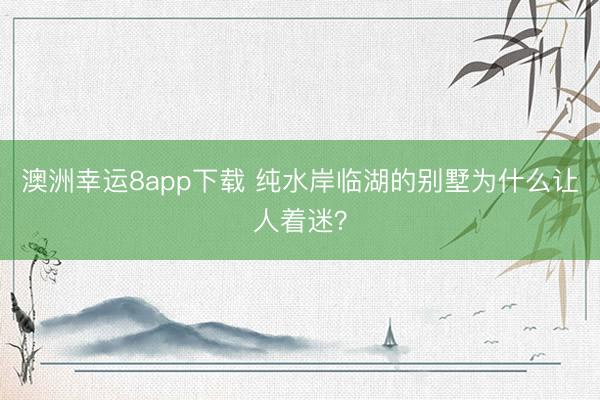 澳洲幸運8app下載 純水岸臨湖的別墅為什么讓人著迷？