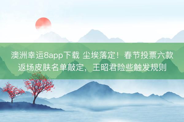 澳洲幸運8app下載 塵埃落定！春節投票六款返場皮膚名單敲定，王昭君險些觸發規則