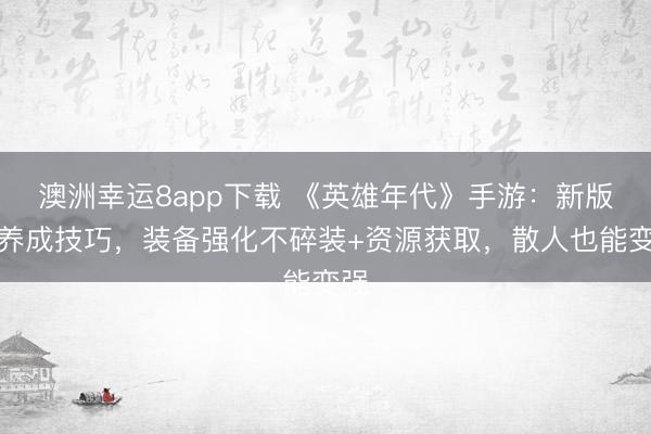 澳洲幸運(yùn)8app下載 《英雄年代》手游：新版本養(yǎng)成技巧，裝備強(qiáng)化不碎裝+資源獲取，散人也能變強(qiáng)