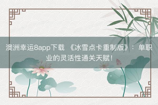 澳洲幸運8app下載 《冰雪點卡重制版》：單職業(yè)的靈活性通關(guān)天賦！