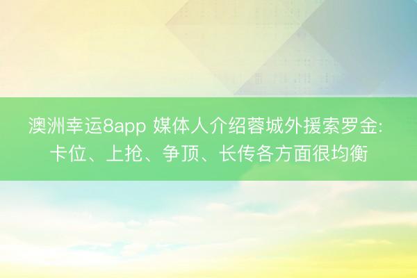 澳洲幸運(yùn)8app 媒體人介紹蓉城外援索羅金: 卡位、上搶、爭(zhēng)頂、長(zhǎng)傳各方面很均衡