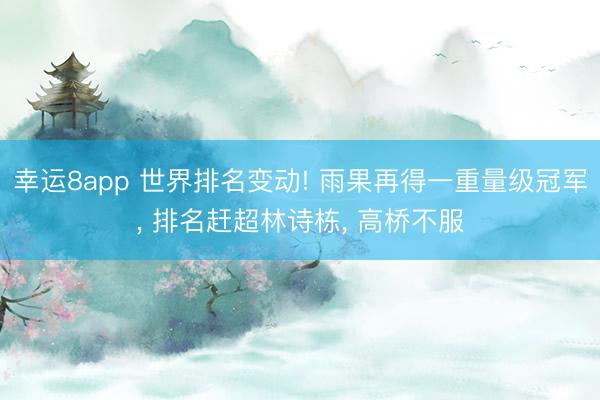 幸運(yùn)8app 世界排名變動(dòng)! 雨果再得一重量級(jí)冠軍， 排名趕超林詩(shī)棟， 高橋不服