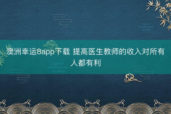澳洲幸運8app下載 提高醫生教師的收入對所有人都有利