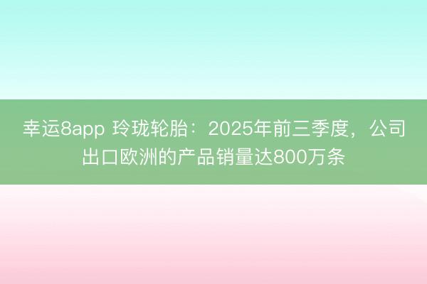 幸運8app 玲瓏輪胎：2025年前三季度，公司出口歐洲的產品銷量達800萬條