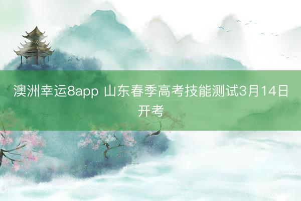 澳洲幸運(yùn)8app 山東春季高考技能測試3月14日開考