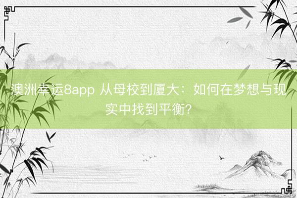 澳洲幸運8app 從母校到廈大：如何在夢想與現實中找到平衡？