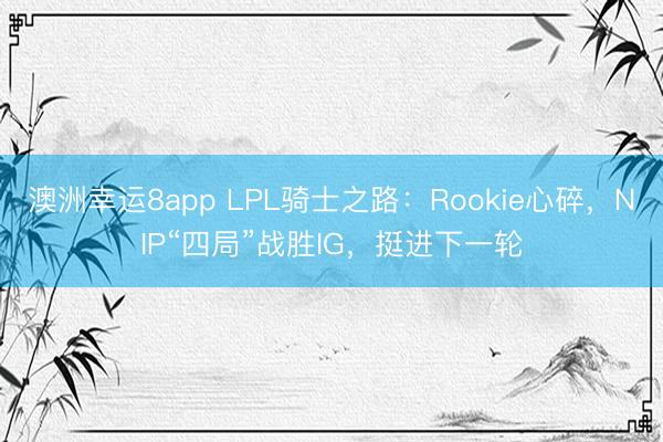 澳洲幸運(yùn)8app LPL騎士之路：Rookie心碎，NIP“四局”戰(zhàn)勝IG，挺進(jìn)下一輪
