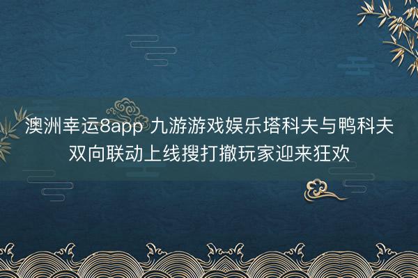 澳洲幸運8app 九游游戲娛樂塔科夫與鴨科夫雙向聯(lián)動上線搜打撤玩家迎來狂歡