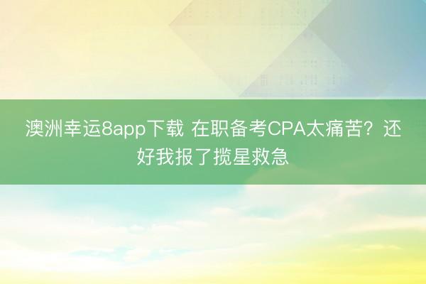澳洲幸運8app下載 在職備考CPA太痛苦？還好我報了攬星救急