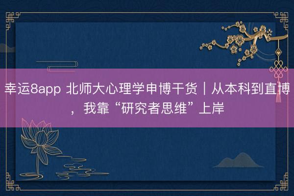 幸運8app 北師大心理學申博干貨｜從本科到直博，我靠 “研究者思維” 上岸