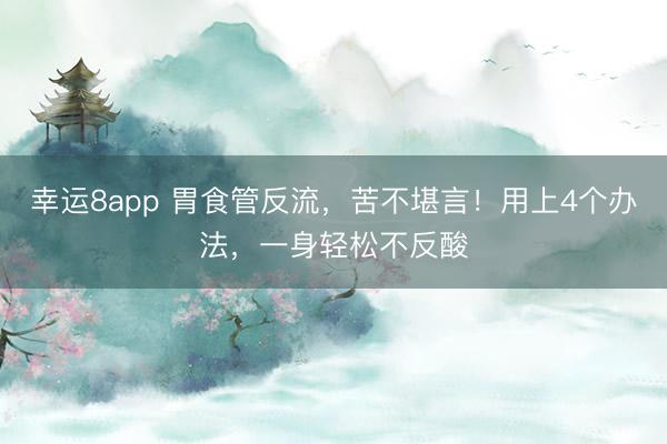 幸運8app 胃食管反流，苦不堪言！用上4個辦法，一身輕松不反酸