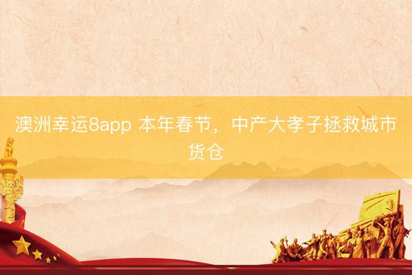 澳洲幸運(yùn)8app 本年春節(jié)，中產(chǎn)大孝子拯救城市貨倉(cāng)