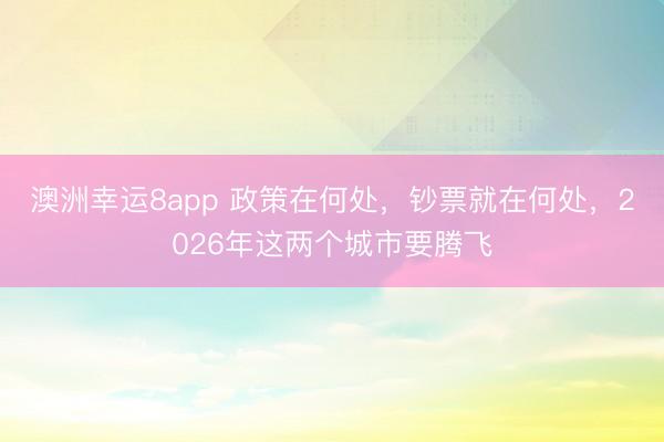 澳洲幸運8app 政策在何處，鈔票就在何處，2026年這兩個城市要騰飛