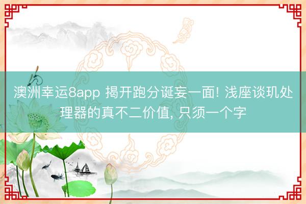 澳洲幸運(yùn)8app 揭開跑分誕妄一面! 淺座談璣處理器的真不二價(jià)值， 只須一個(gè)字