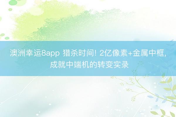 澳洲幸運8app 獵殺時間! 2億像素+金屬中框， 成就中端機的轉變實錄