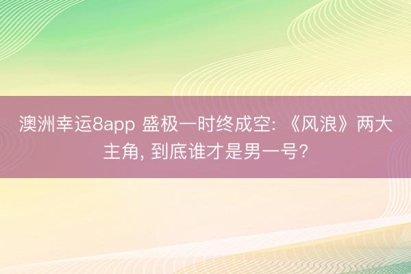 澳洲幸運(yùn)8app 盛極一時(shí)終成空: 《風(fēng)浪》兩大主角, 到底誰(shuí)才是男一號(hào)?